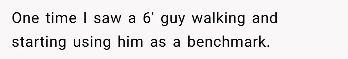 One time I saw a 6' guy walking and starting using him as a benchmark.