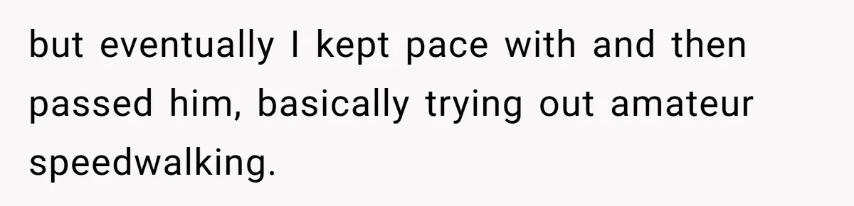 but eventually I kept pace with and then passed him, basically trying out amateur speedwalking.