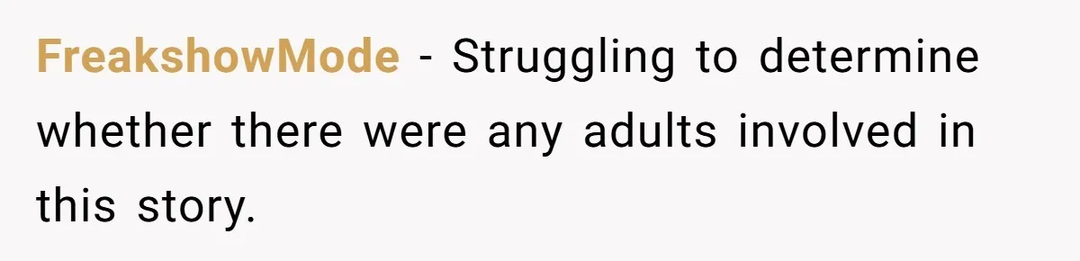 FreakshowMode − Struggling to determine whether there were any adults involved in this story.