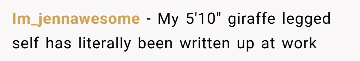 Im_jennawesome − My 5'10" giraffe legged self has literally been written up at work