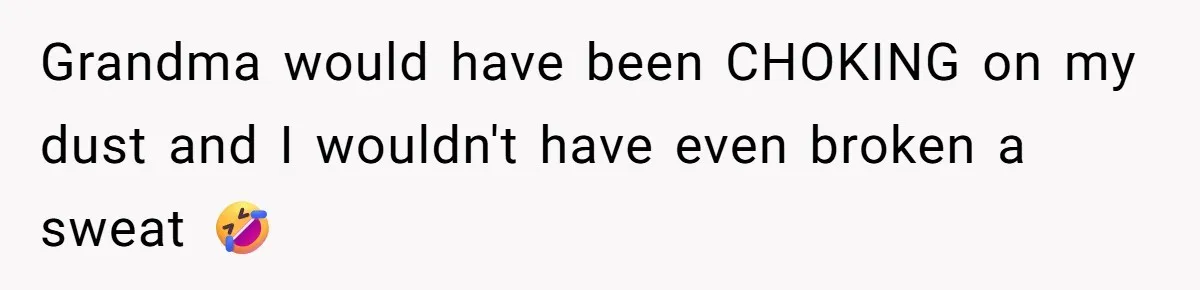 Grandma would have been CHOKING on my dust and I wouldn't have even broken a sweat 🤣