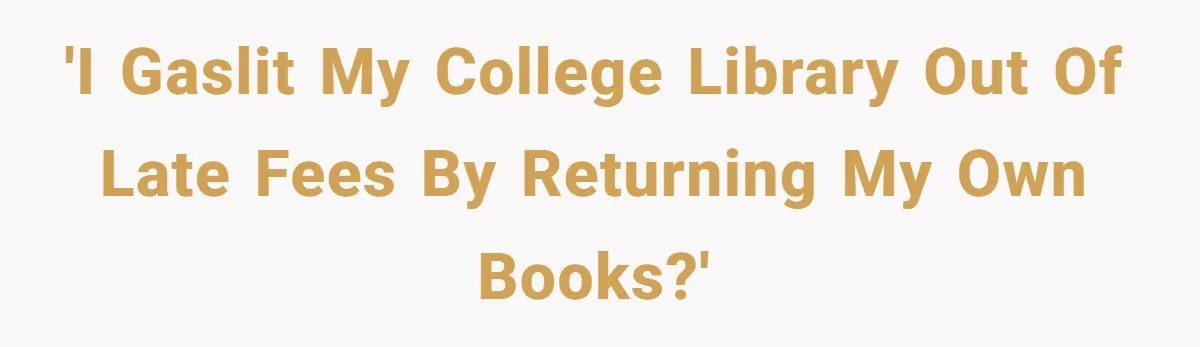 'I gaslit my college library out of late fees by returning my own books?'