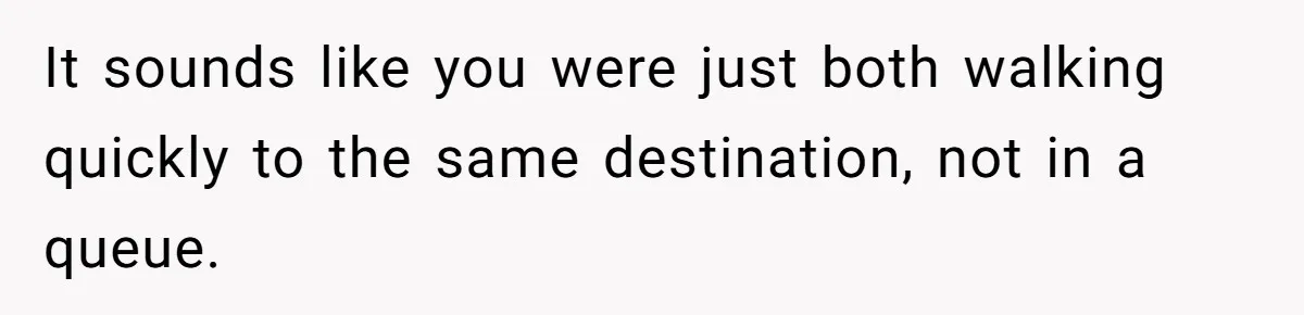 It sounds like you were just both walking quickly to the same destination, not in a queue.