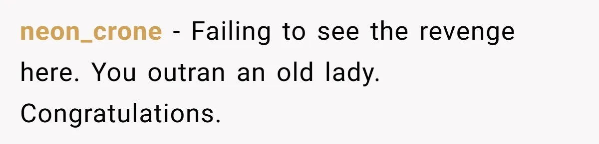 neon_crone − Failing to see the revenge here. You outran an old lady. Congratulations.