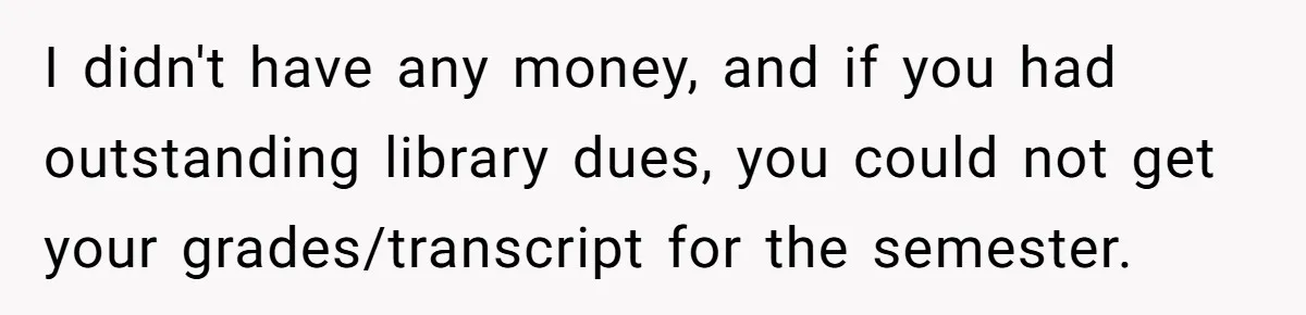 I didn't have any money, and if you had outstanding library dues, you could not get your grades/transcript for the semester.