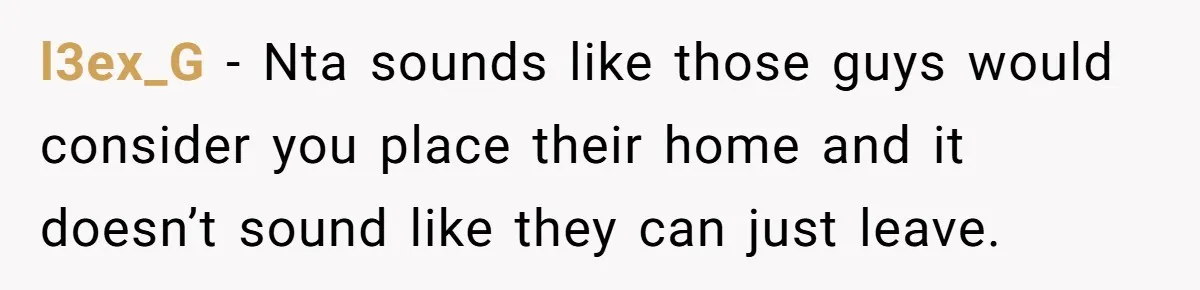 l3ex_G − Nta sounds like those guys would consider you place their home and it doesn’t sound like they can just leave.