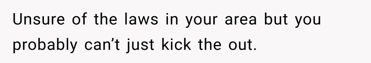 Unsure of the laws in your area but you probably can’t just kick the out.