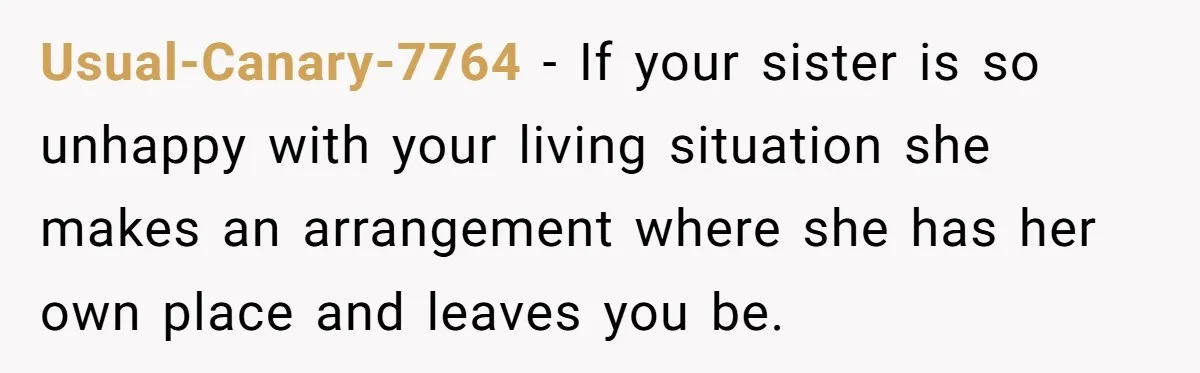 Usual-Canary-7764 − If your sister is so unhappy with your living situation she makes an arrangement where she has her own place and leaves you be.