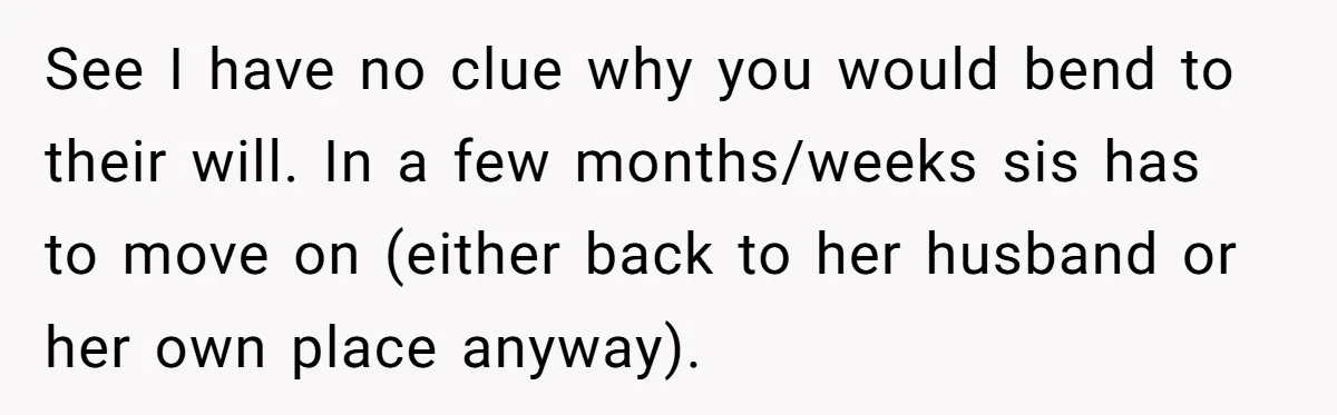 See I have no clue why you would bend to their will. In a few months/weeks sis has to move on (either back to her husband or her own place...