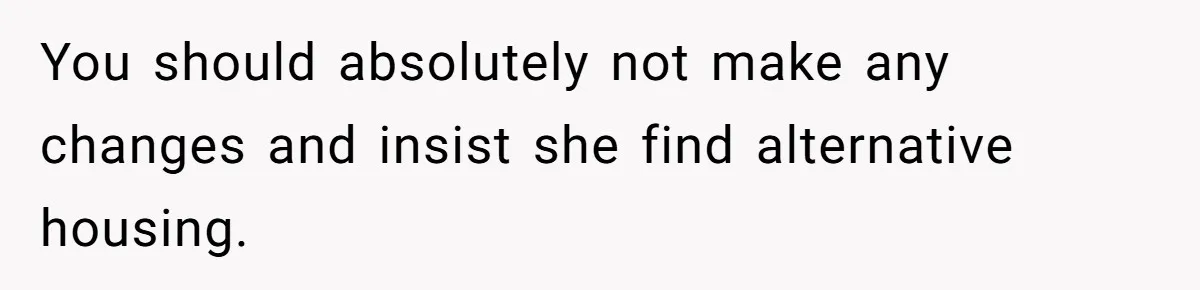 You should absolutely not make any changes and insist she find alternative housing.
