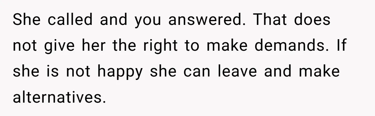 She called and you answered. That does not give her the right to make demands. If she is not happy she can leave and make alternatives.