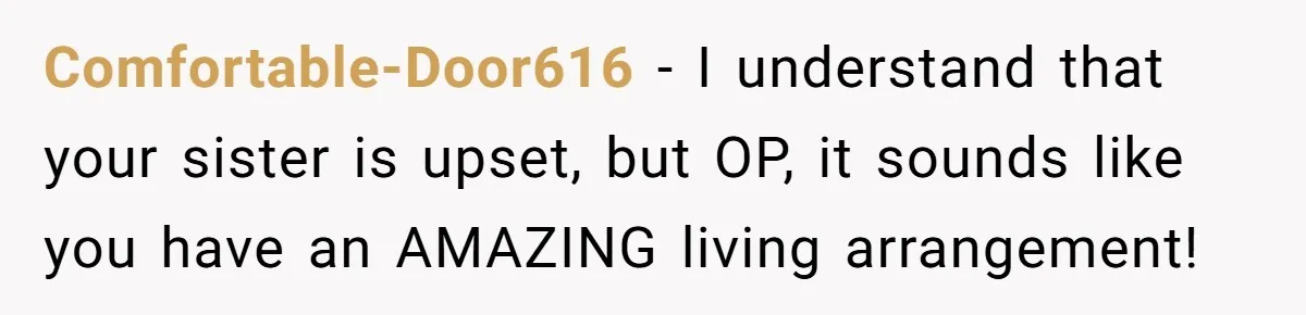 Comfortable-Door616 − I understand that your sister is upset, but OP, it sounds like you have an AMAZING living arrangement!