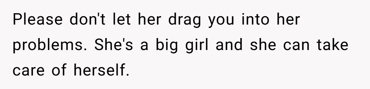 Please don't let her drag you into her problems. She's a big girl and she can take care of herself.