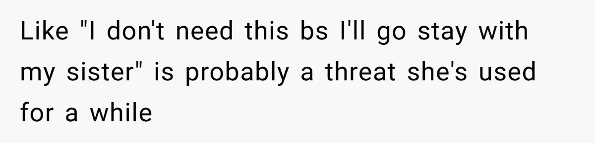 Like "I don't need this bs I'll go stay with my sister" is probably a threat she's used for a while