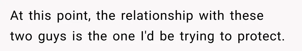 At this point, the relationship with these two guys is the one I'd be trying to protect.
