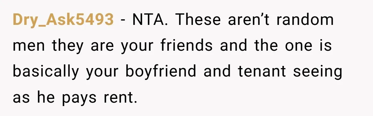 Dry_Ask5493 − NTA. These aren’t random men they are your friends and the one is basically your boyfriend and tenant seeing as he pays rent.
