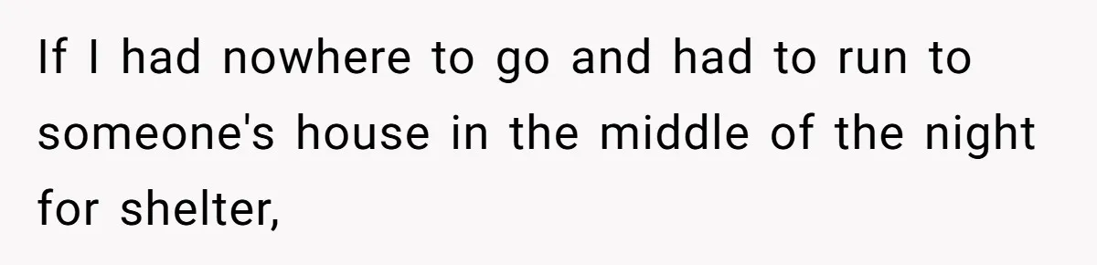 If I had nowhere to go and had to run to someone's house in the middle of the night for shelter,