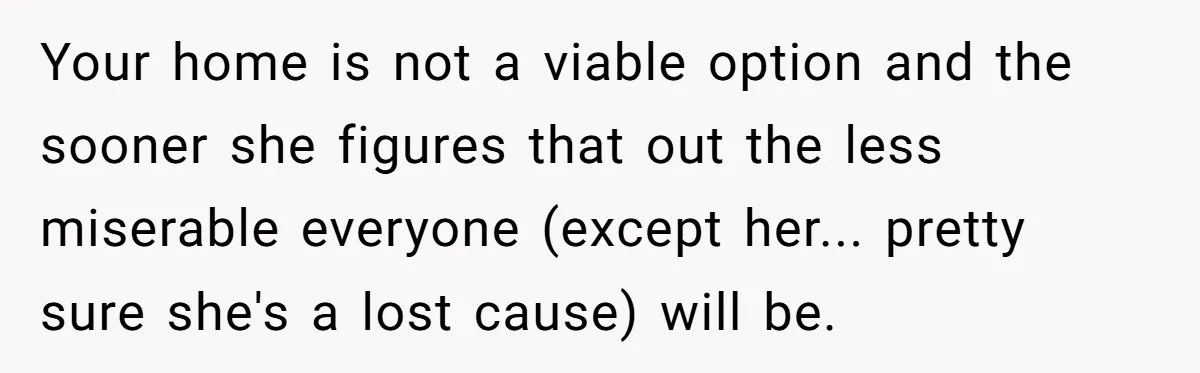 Your home is not a viable option and the sooner she figures that out the less miserable everyone (except her... pretty sure she's a lost cause) will be.
