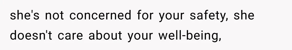 she's not concerned for your safety, she doesn't care about your well-being,