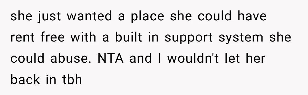 she just wanted a place she could have rent free with a built in support system she could abuse. NTA and I wouldn't let her back in tbh