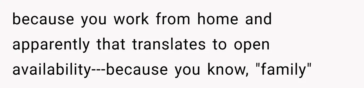 because you work from home and apparently that translates to open availability---because you know, "family"