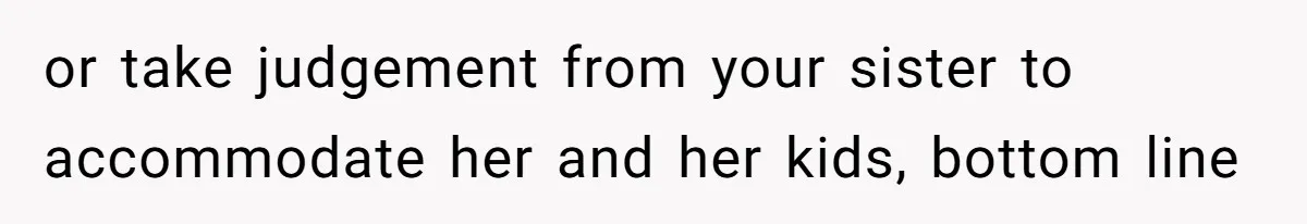 or take judgement from your sister to accommodate her and her kids, bottom line
