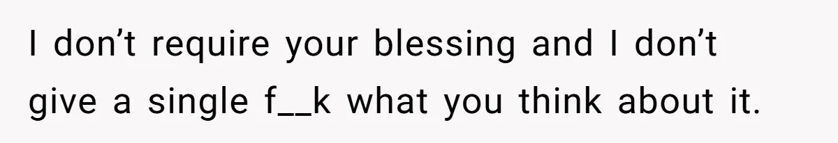I don’t require your blessing and I don’t give a single f__k what you think about it.