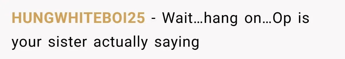 HUNGWHITEBOI25 − Wait…hang on…Op is your sister actually saying