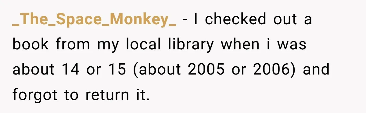 _The_Space_Monkey_ − I checked out a book from my local library when i was about 14 or 15 (about 2005 or 2006) and forgot to return it.