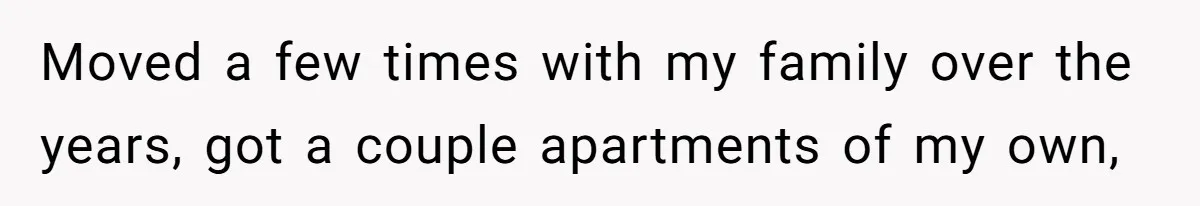 Moved a few times with my family over the years, got a couple apartments of my own,