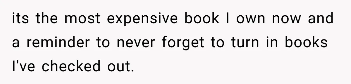its the most expensive book I own now and a reminder to never forget to turn in books I've checked out.