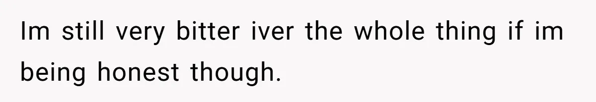Im still very bitter iver the whole thing if im being honest though.