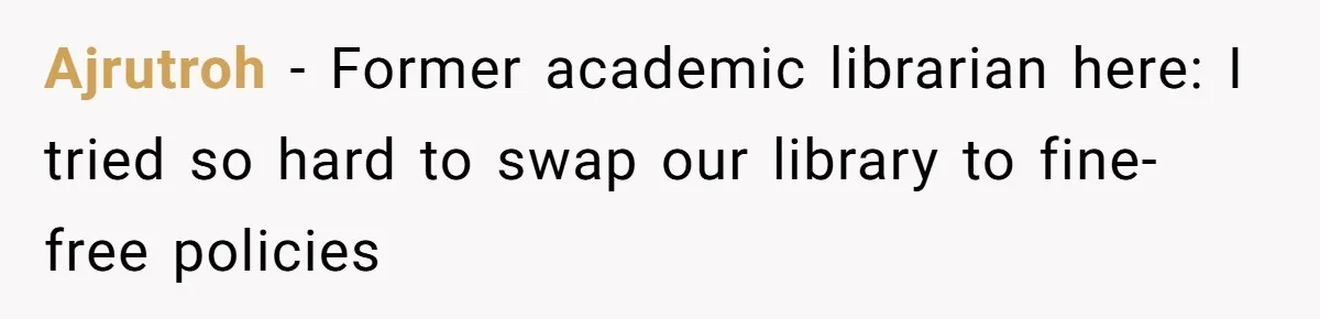 Ajrutroh − Former academic librarian here: I tried so hard to swap our library to fine-free policies