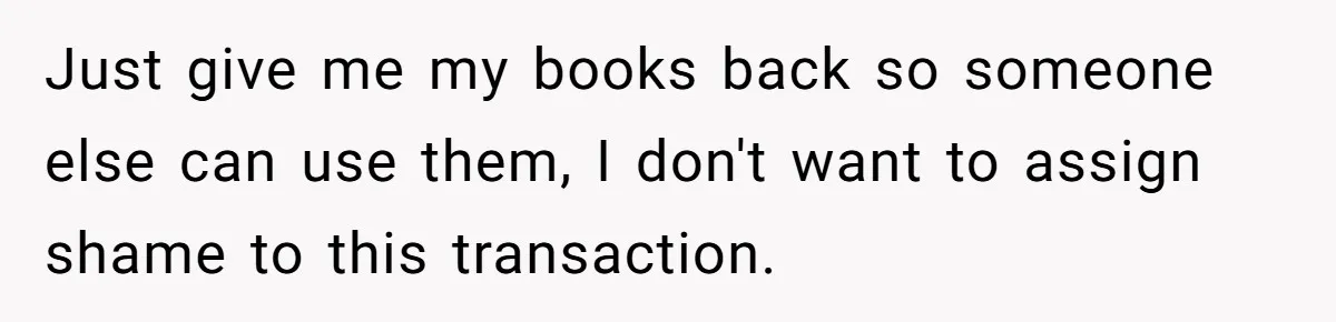 Just give me my books back so someone else can use them, I don't want to assign shame to this transaction.