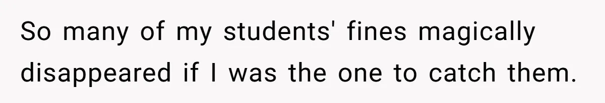 So many of my students' fines magically disappeared if I was the one to catch them.
