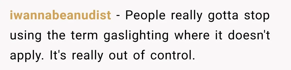 iwannabeanudist − People really gotta stop using the term gaslighting where it doesn't apply. It's really out of control.