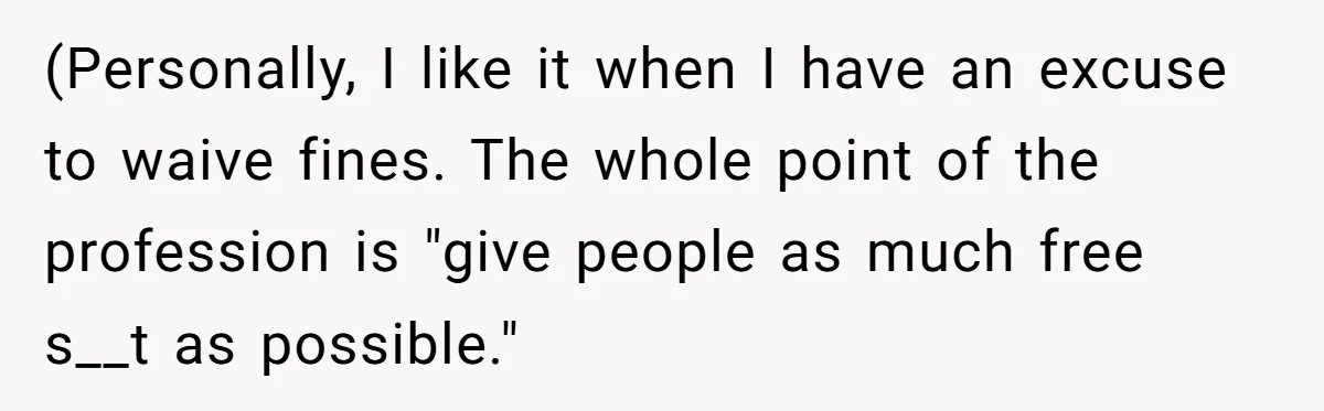 (Personally, I like it when I have an excuse to waive fines. The whole point of the profession is "give people as much free s__t as possible."