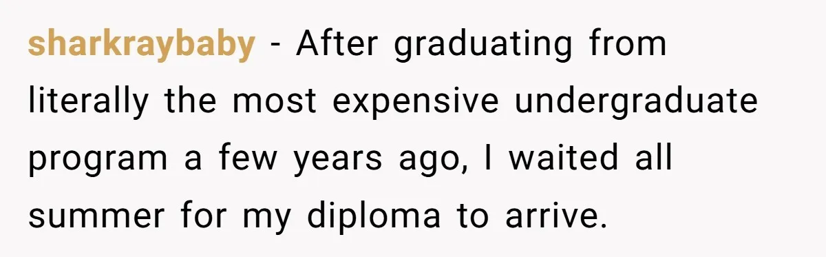 sharkraybaby − After graduating from literally the most expensive undergraduate program a few years ago, I waited all summer for my diploma to arrive.