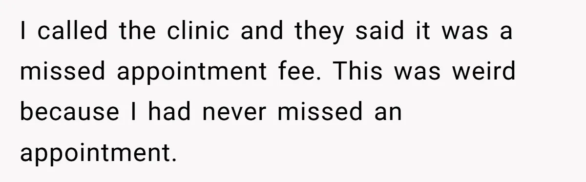 I called the clinic and they said it was a missed appointment fee. This was weird because I had never missed an appointment.