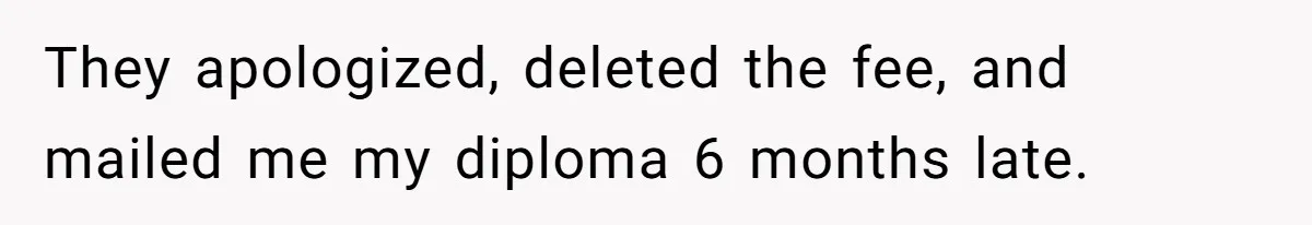 They apologized, deleted the fee, and mailed me my diploma 6 months late.