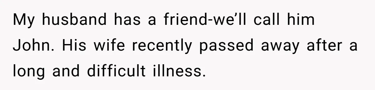 My husband has a friend-we’ll call him John. His wife recently passed away after a long and difficult illness.