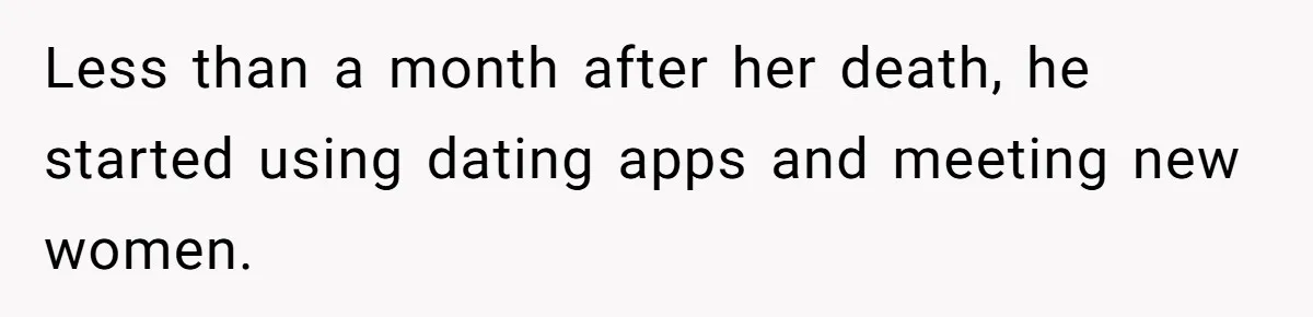 Less than a month after her death, he started using dating apps and meeting new women.
