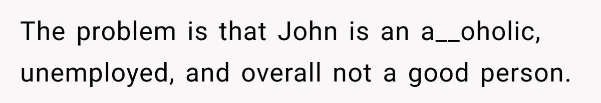 The problem is that John is an a__oholic, unemployed, and overall not a good person.