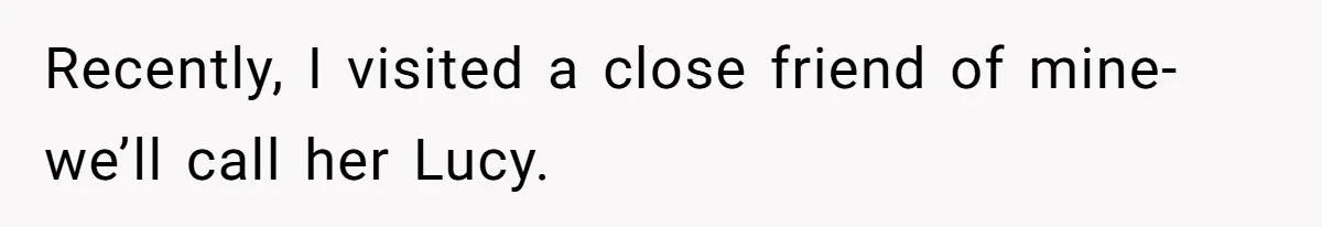 Recently, I visited a close friend of mine-we’ll call her Lucy.