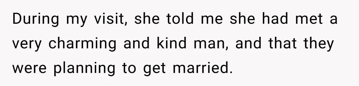 During my visit, she told me she had met a very charming and kind man, and that they were planning to get married.