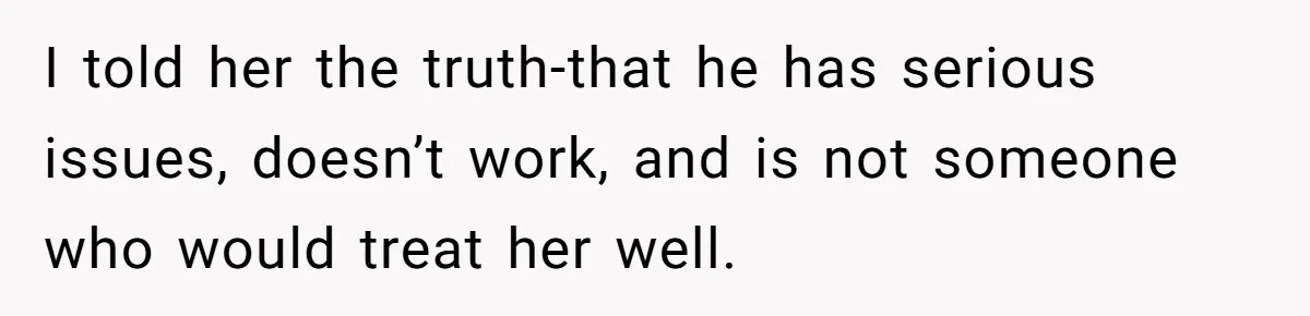 I told her the truth-that he has serious issues, doesn’t work, and is not someone who would treat her well.