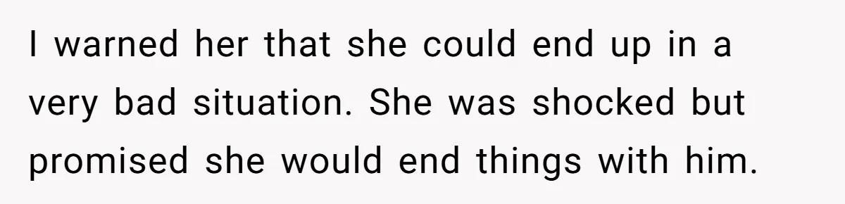 I warned her that she could end up in a very bad situation. She was shocked but promised she would end things with him.