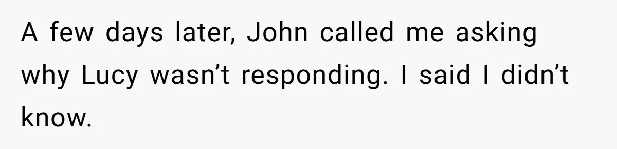 A few days later, John called me asking why Lucy wasn’t responding. I said I didn’t know.