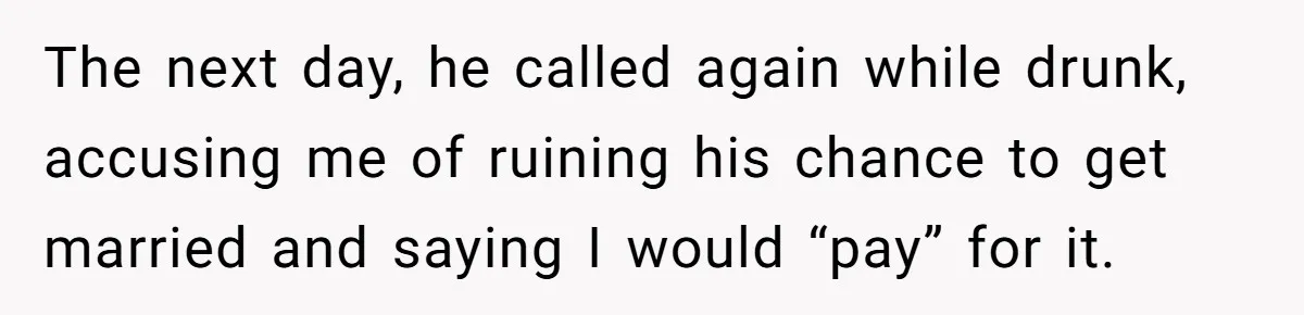 The next day, he called again while drunk, accusing me of ruining his chance to get married and saying I would “pay” for it.