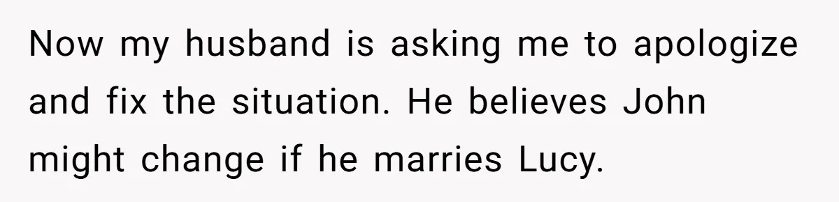 Now my husband is asking me to apologize and fix the situation. He believes John might change if he marries Lucy.
